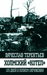 Холмский «котел». 105 дней в полном окружении - Терентьев Вячеслав (читать бесплатно книги без сокращений .TXT) 📗