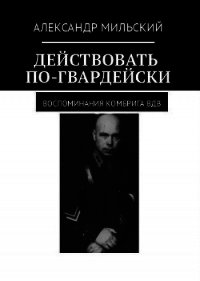 Действовать по-гвардейски. Воспоминания комбрига ВДВ (СИ) - Мильский Александр (читаемые книги читать онлайн бесплатно .TXT) 📗