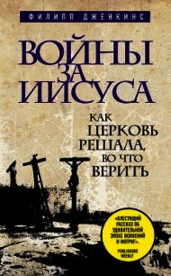 Войны за Иисуса. Как церковь решала, во что верить - Дженкинс Филипп (лучшие книги без регистрации txt) 📗