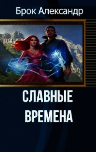 Славные времена (СИ) - Брок Александр Александрович (бесплатные онлайн книги читаем полные TXT) 📗