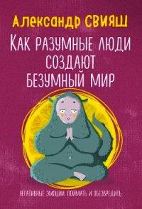 Как разумные люди создают безумный мир. Негативные эмоции. Поймать и обезвредить - Свияш Александр (бесплатные книги полный формат TXT) 📗