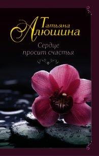 Сердце просит счастья - Алюшина Татьяна (прочитать книгу .txt) 📗