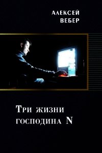 Три жизни господина N (СИ) - Вебер Алексей (читать хорошую книгу полностью .TXT) 📗