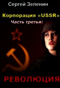 Корпорация «ussr». Часть третья: «революция» (СИ) - Сергей Зеленин (книги онлайн полные версии бесплатно TXT) 📗