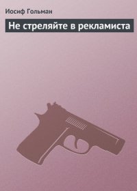 Не стреляйте в рекламиста - Гольман Иосиф Абрамович (читать книгу онлайн бесплатно полностью без регистрации .txt) 📗