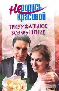 Не родись красивой: Триумфальное возвращение - Голубчикова Т. А. (книги онлайн полностью бесплатно .TXT) 📗