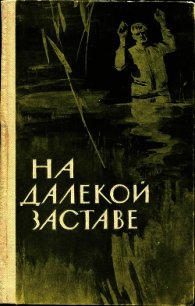 На далекой заставе (Рассказы и очерки о пограничниках) - Никошенко Иван Николаевич "Составитель" (читать книги бесплатно полные версии TXT) 📗