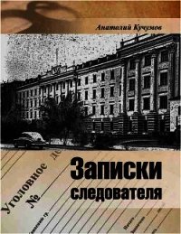 Записки следователя (Документально-художественное издание) - Кучумов Анатолий Георгиевич