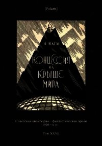 Концессия на крыше мира (Советская авантюрно-фантастическая проза 1920-х гг. Т. XXVII) - Наги Алексей Львович (онлайн книга без .txt) 📗