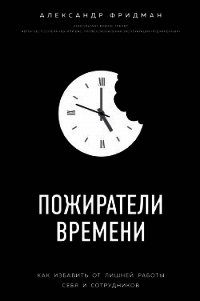 Пожиратели времени. Как избавить от лишней работы себя и сотрудников - Фридман Александр