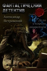 Дело о Короле оборотней (СИ) - Петровский Александр Владимирович "Алекс" (полные книги .txt) 📗