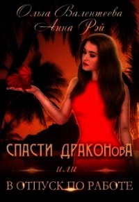 Спасти ДРАКОНовА, или В отпуск по работе (СИ) - Валентеева Ольга (книги онлайн бесплатно серия .TXT) 📗