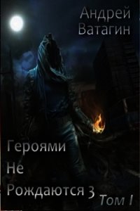 Героями не рождаются 3. Том I (СИ) - Ватагин Андрей (читать книги онлайн бесплатно без сокращение бесплатно .TXT) 📗