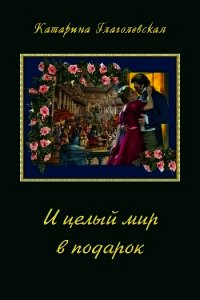 И целый мир в подарок (СИ) - Глаголевская Катарина (читать книги онлайн без сокращений txt) 📗